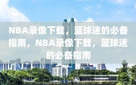 NBA录像下载，篮球迷的必备指南，NBA录像下载，篮球迷的必备指南