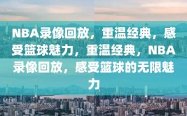 NBA录像回放，重温经典，感受篮球魅力，重温经典，NBA录像回放，感受篮球的无限魅力