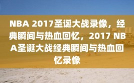 NBA 2017圣诞大战录像，经典瞬间与热血回忆，2017 NBA圣诞大战经典瞬间与热血回忆录像