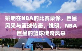 姚明在NBA的比赛录像，巨星风采与篮球传奇，姚明，NBA巨星的篮球传奇风采