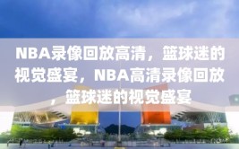 NBA录像回放高清，篮球迷的视觉盛宴，NBA高清录像回放，篮球迷的视觉盛宴