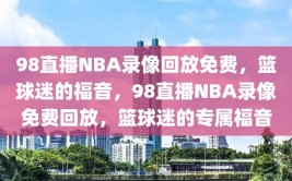 98直播NBA录像回放免费，篮球迷的福音，98直播NBA录像免费回放，篮球迷的专属福音