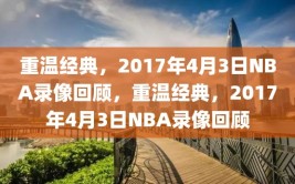 重温经典，2017年4月3日NBA录像回顾，重温经典，2017年4月3日NBA录像回顾