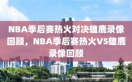 NBA季后赛热火对决雄鹿录像回顾，NBA季后赛热火VS雄鹿录像回顾