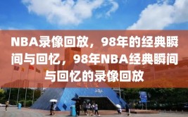 NBA录像回放，98年的经典瞬间与回忆，98年NBA经典瞬间与回忆的录像回放