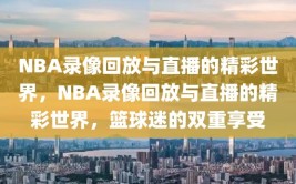 NBA录像回放与直播的精彩世界，NBA录像回放与直播的精彩世界，篮球迷的双重享受