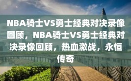 NBA骑士VS勇士经典对决录像回顾，NBA骑士VS勇士经典对决录像回顾，热血激战，永恒传奇