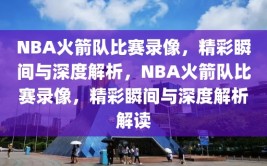 NBA火箭队比赛录像，精彩瞬间与深度解析，NBA火箭队比赛录像，精彩瞬间与深度解析解读