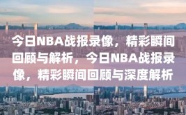 今日NBA战报录像，精彩瞬间回顾与解析，今日NBA战报录像，精彩瞬间回顾与深度解析