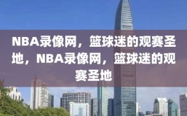 NBA录像网，篮球迷的观赛圣地，NBA录像网，篮球迷的观赛圣地