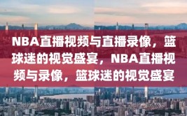 NBA直播视频与直播录像，篮球迷的视觉盛宴，NBA直播视频与录像，篮球迷的视觉盛宴