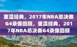 重温经典，2017年NBA总决赛G4录像回顾，重温经典，2017年NBA总决赛G4录像回顾