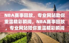 NBA赛事回放，专业网站助你重温精彩瞬间，NBA赛事回放，专业网站陪你重温精彩瞬间