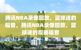 腾讯NBA录像回放，篮球迷的福音，腾讯NBA录像回放，篮球迷的观赛福音