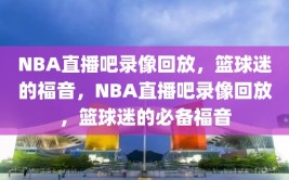 NBA直播吧录像回放，篮球迷的福音，NBA直播吧录像回放，篮球迷的必备福音