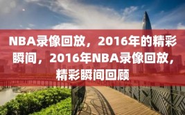 NBA录像回放，2016年的精彩瞬间，2016年NBA录像回放，精彩瞬间回顾