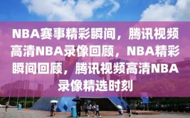 NBA赛事精彩瞬间，腾讯视频高清NBA录像回顾，NBA精彩瞬间回顾，腾讯视频高清NBA录像精选时刻