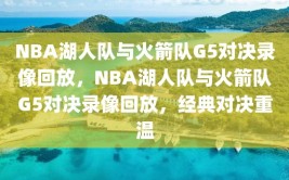 NBA湖人队与火箭队G5对决录像回放，NBA湖人队与火箭队G5对决录像回放，经典对决重温