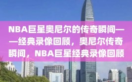 NBA巨星奥尼尔的传奇瞬间——经典录像回顾，奥尼尔传奇瞬间，NBA巨星经典录像回顾