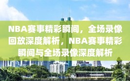 NBA赛事精彩瞬间，全场录像回放深度解析，NBA赛事精彩瞬间与全场录像深度解析