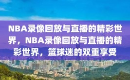 NBA录像回放与直播的精彩世界，NBA录像回放与直播的精彩世界，篮球迷的双重享受