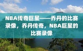 NBA传奇巨星——乔丹的比赛录像，乔丹传奇，NBA巨星的比赛录像