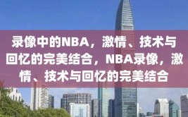 录像中的NBA，激情、技术与回忆的完美结合，NBA录像，激情、技术与回忆的完美结合