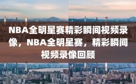 NBA全明星赛精彩瞬间视频录像，NBA全明星赛，精彩瞬间视频录像回顾