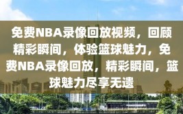 免费NBA录像回放视频，回顾精彩瞬间，体验篮球魅力，免费NBA录像回放，精彩瞬间，篮球魅力尽享无遗