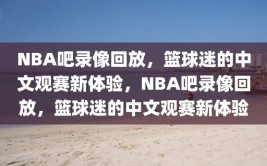 NBA吧录像回放，篮球迷的中文观赛新体验，NBA吧录像回放，篮球迷的中文观赛新体验