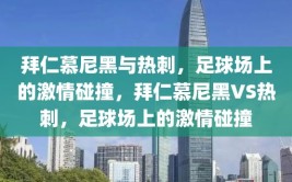 拜仁慕尼黑与热刺，足球场上的激情碰撞，拜仁慕尼黑VS热刺，足球场上的激情碰撞